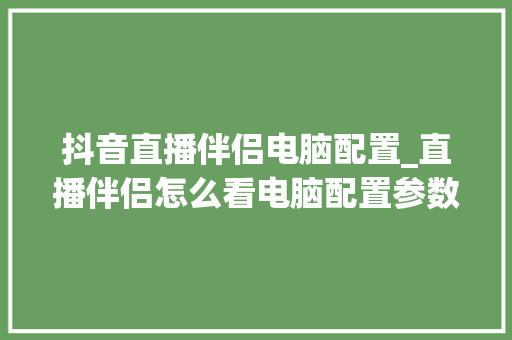 抖音直播伴侣电脑配置_直播伴侣怎么看电脑配置参数