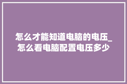 怎么才能知道电脑的电压_怎么看电脑配置电压多少 怎么才能知道电脑的电压_怎么看电脑配置电压多少