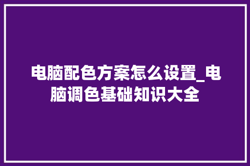电脑配色方案怎么设置_电脑调色基础知识大全 电脑配色方案怎么设置_电脑调色基础知识大全