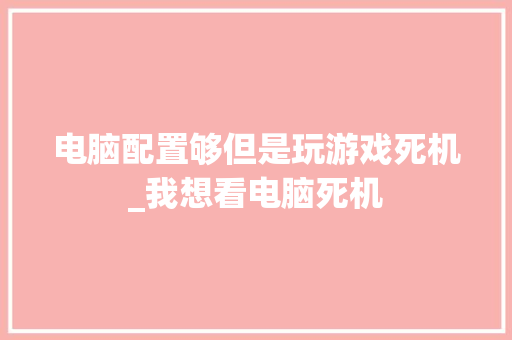 电脑配置够但是玩游戏死机_我想看电脑死机 电脑配置够但是玩游戏死机_我想看电脑死机