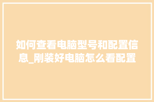 如何查看电脑型号和配置信息_刚装好电脑怎么看配置参数 如何查看电脑型号和配置信息_刚装好电脑怎么看配置参数
