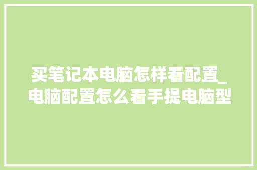 买笔记本电脑怎样看配置_电脑配置怎么看手提电脑型号 操作系统 买笔记本电脑怎样看配置_电脑配置怎么看手提电脑型号 操作系统