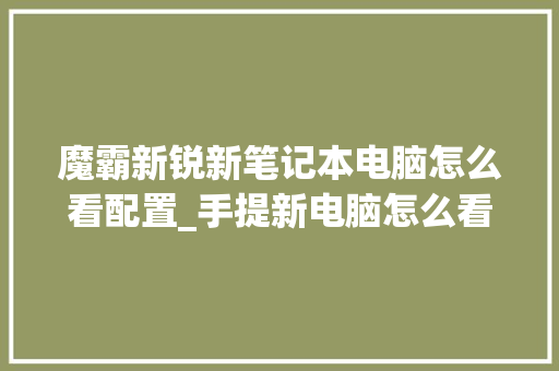 魔霸新锐新笔记本电脑怎么看配置_手提新电脑怎么看配置参数 电脑配置