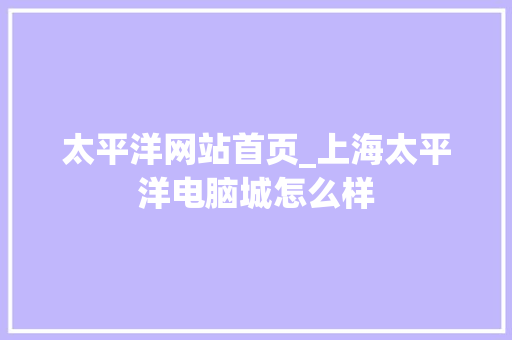 太平洋网站首页_上海太平洋电脑城怎么样