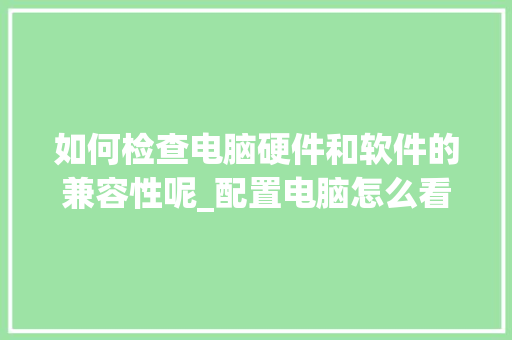如何检查电脑硬件和软件的兼容性呢_配置电脑怎么看硬件兼容性