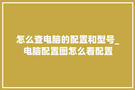 怎么查电脑的配置和型号_电脑配置图怎么看配置 电脑配置