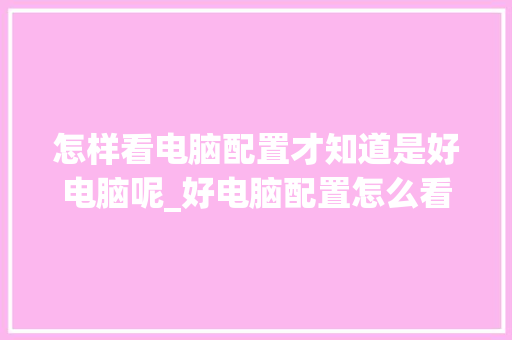 怎样看电脑配置才知道是好电脑呢_好电脑配置怎么看型号 电脑配置