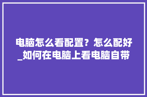 电脑怎么看配置？怎么配好_如何在电脑上看电脑自带配置
