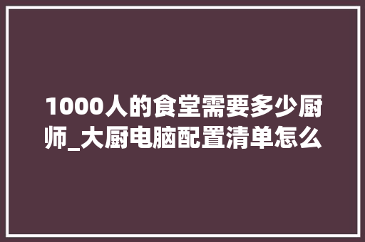 1000人的食堂需要多少厨师_大厨电脑配置清单怎么看的