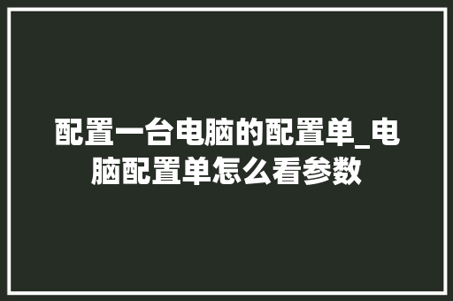 配置一台电脑的配置单_电脑配置单怎么看参数 编程语言