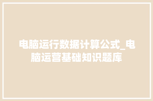 电脑运行数据计算公式_电脑运营基础知识题库