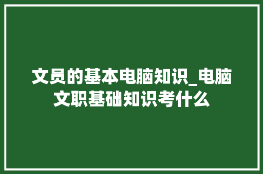 文员的基本电脑知识_电脑文职基础知识考什么