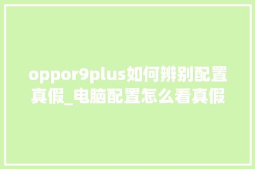 oppor9plus如何辨别配置真假_电脑配置怎么看真假查询