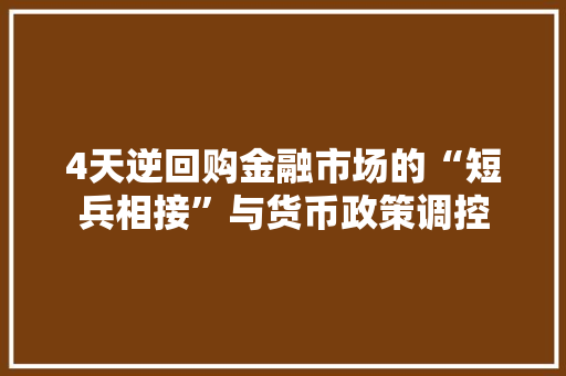 4天逆回购金融市场的“短兵相接”与货币政策调控