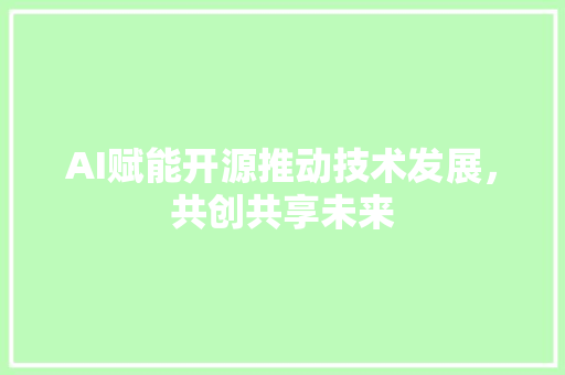 AI赋能开源推动技术发展,共创共享未来 AI赋能开源推动技术发展,共创共享未来
