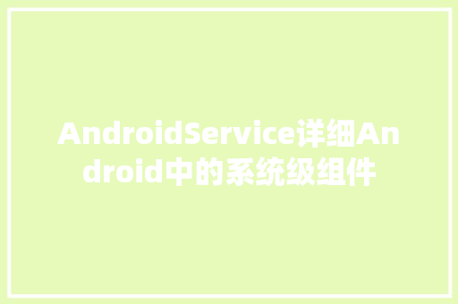 AndroidService详细Android中的系统级组件