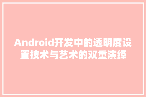 Android开发中的透明度设置技术与艺术的双重演绎