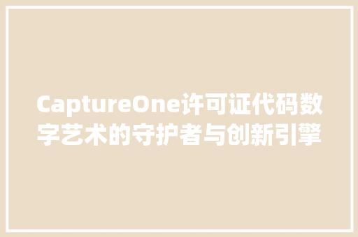 CaptureOne许可证代码数字艺术的守护者与创新引擎