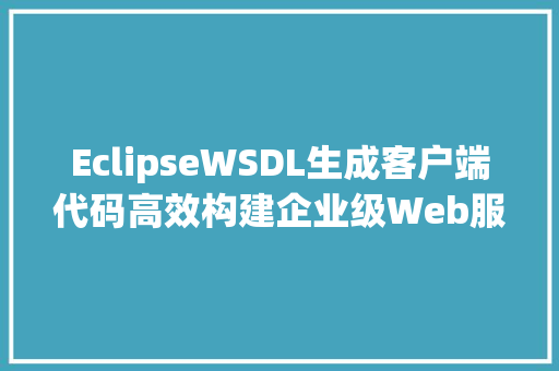 EclipseWSDL生成客户端代码高效构建企业级Web服务的利器