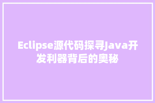 Eclipse源代码探寻Java开发利器背后的奥秘
