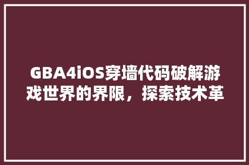 GBA4iOS穿墙代码破解游戏世界的界限，探索技术革新的魅力