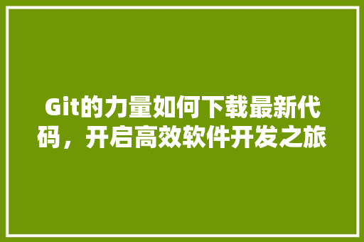 Git的力量如何下载最新代码，开启高效软件开发之旅