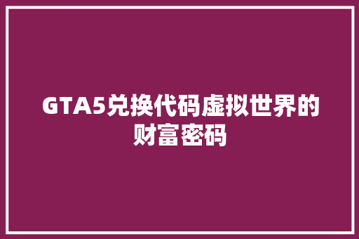 GTA5兑换代码虚拟世界的财富密码