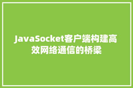 JavaSocket客户端构建高效网络通信的桥梁