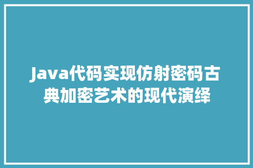 Java代码实现仿射密码古典加密艺术的现代演绎 Java代码实现仿射密码古典加密艺术的现代演绎