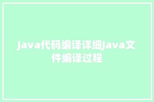 Java代码编译详细Java文件编译过程 Java代码编译详细Java文件编译过程