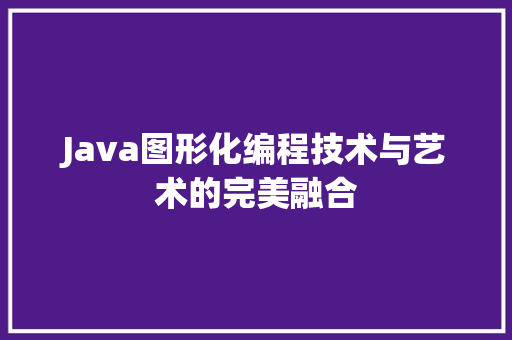 Java图形化编程技术与艺术的完美融合 Java图形化编程技术与艺术的完美融合