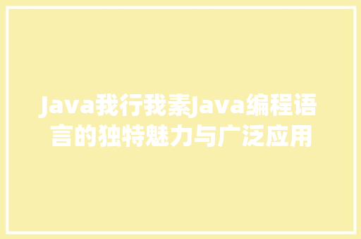 Java我行我素Java编程语言的独特魅力与广泛应用 Java我行我素Java编程语言的独特魅力与广泛应用