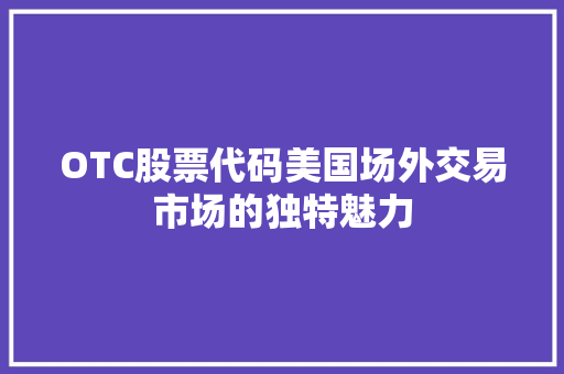 OTC股票代码美国场外交易市场的独特魅力