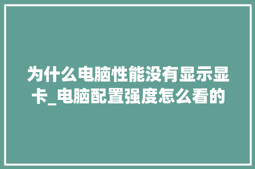 为什么电脑性能没有显示显卡_电脑配置强度怎么看的出来 电脑配置 为什么电脑性能没有显示显卡_电脑配置强度怎么看的出来 电脑配置