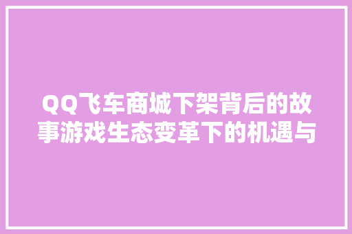 QQ飞车商城下架背后的故事游戏生态变革下的机遇与挑战