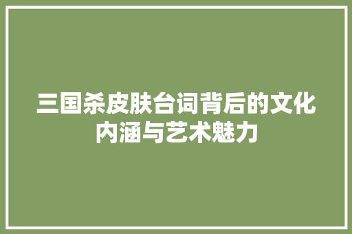 三国杀皮肤台词背后的文化内涵与艺术魅力