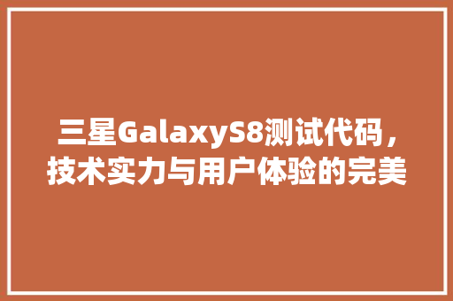 三星GalaxyS8测试代码，技术实力与用户体验的完美融合