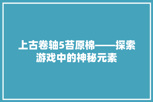 上古卷轴5苔原棉——探索游戏中的神秘元素 电脑基础