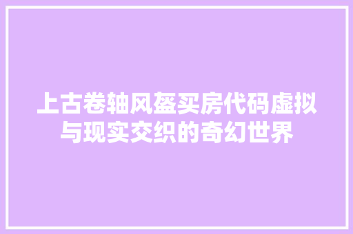 上古卷轴风盔买房代码虚拟与现实交织的奇幻世界