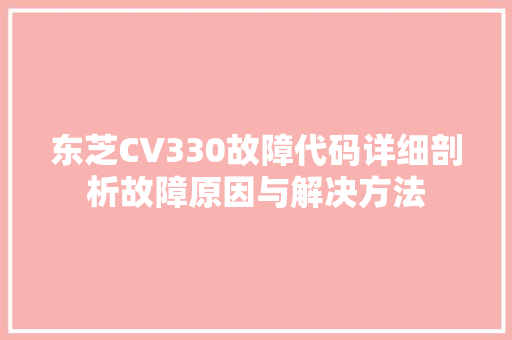 东芝CV330故障代码详细剖析故障原因与解决方法
