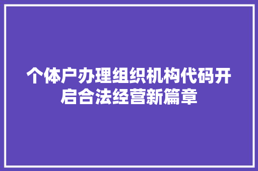 个体户办理组织机构代码开启合法经营新篇章
