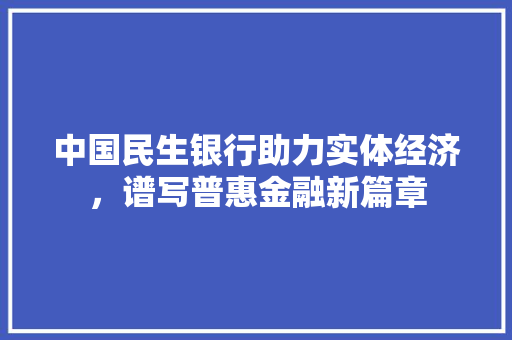 中国民生银行助力实体经济，谱写普惠金融新篇章