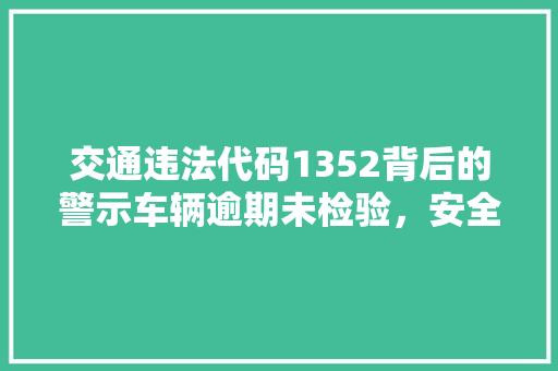 交通违法代码1352背后的警示车辆逾期未检验，安全红线不容触碰