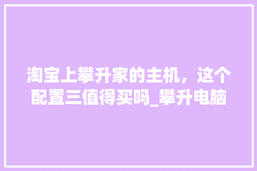 淘宝上攀升家的主机，这个配置三值得买吗_攀升电脑怎么看电脑配置参数