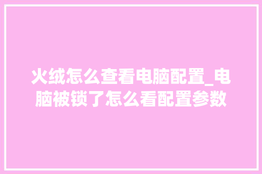 火绒怎么查看电脑配置_电脑被锁了怎么看配置参数 网络技术 火绒怎么查看电脑配置_电脑被锁了怎么看配置参数 网络技术