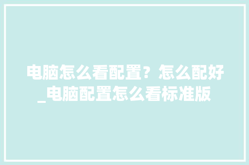 电脑怎么看配置？怎么配好_电脑配置怎么看标准版