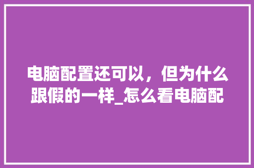电脑配置还可以，但为什么跟假的一样_怎么看电脑配置虚假了