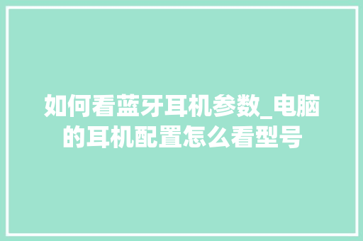 如何看蓝牙耳机参数_电脑的耳机配置怎么看型号