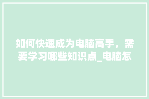 如何快速成为电脑高手，需要学习哪些知识点_电脑怎么看基础知识点的软件