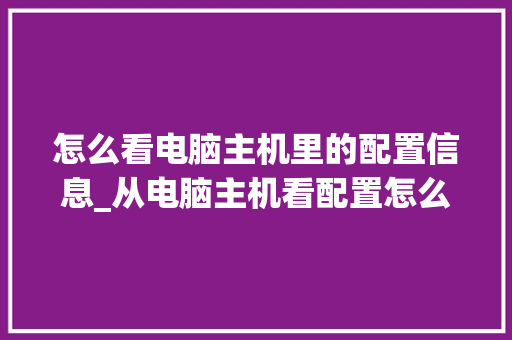 怎么看电脑主机里的配置信息_从电脑主机看配置怎么看型号